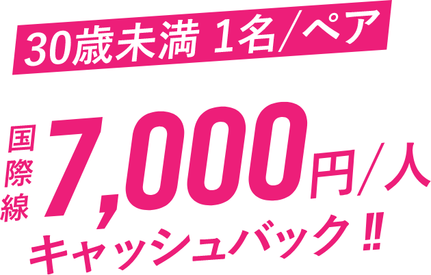 30歳未満 1名/ペア 国際線1人7,000円キャッシュバック